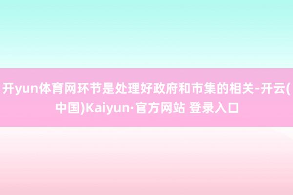 开yun体育网环节是处理好政府和市集的相关-开云(中国)Kaiyun·官方网站 登录入口