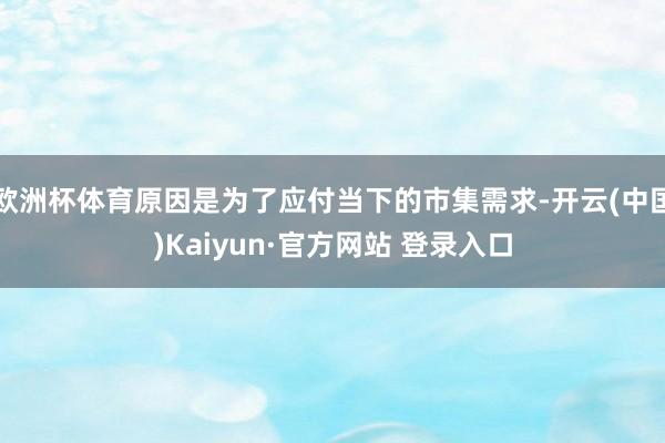 欧洲杯体育原因是为了应付当下的市集需求-开云(中国)Kaiyun·官方网站 登录入口