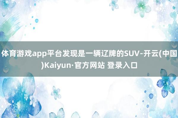 体育游戏app平台发现是一辆辽牌的SUV-开云(中国)Kaiyun·官方网站 登录入口