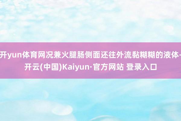 开yun体育网况兼火腿肠侧面还往外流黏糊糊的液体-开云(中国)Kaiyun·官方网站 登录入口