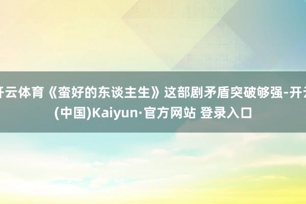开云体育《蛮好的东谈主生》这部剧矛盾突破够强-开云(中国)Kaiyun·官方网站 登录入口