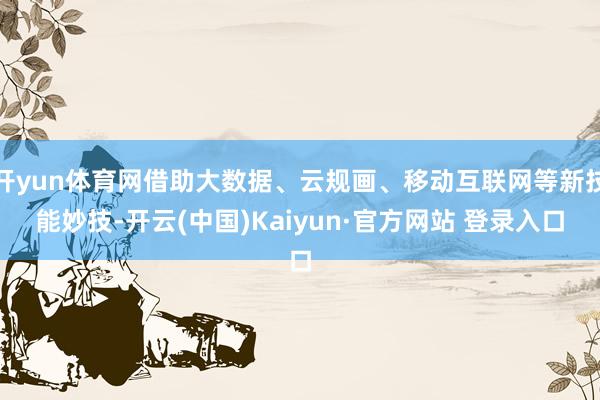 开yun体育网借助大数据、云规画、移动互联网等新技能妙技-开云(中国)Kaiyun·官方网站 登录入口