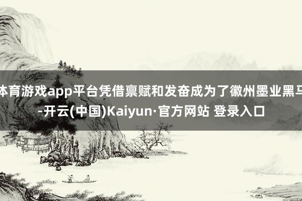 体育游戏app平台凭借禀赋和发奋成为了徽州墨业黑马-开云(中国)Kaiyun·官方网站 登录入口