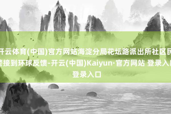 开云体育(中国)官方网站海淀分局花坛路派出所社区民警接到环球反馈-开云(中国)Kaiyun·官方网站 登录入口