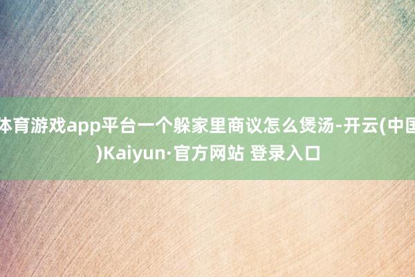 体育游戏app平台一个躲家里商议怎么煲汤-开云(中国)Kaiyun·官方网站 登录入口