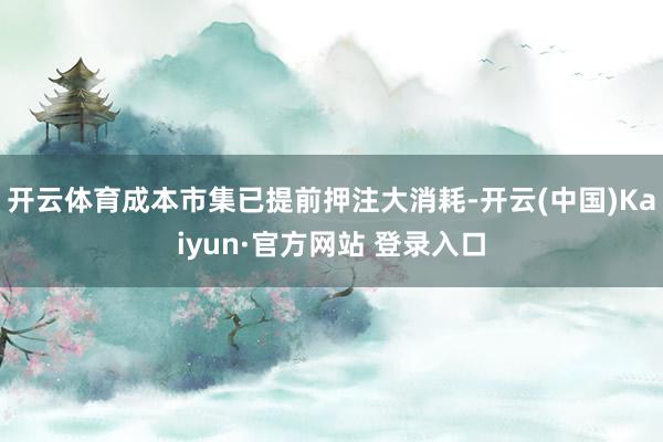 开云体育成本市集已提前押注大消耗-开云(中国)Kaiyun·官方网站 登录入口