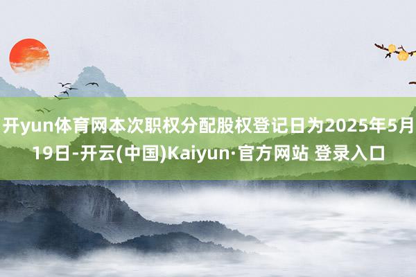 开yun体育网本次职权分配股权登记日为2025年5月19日-开云(中国)Kaiyun·官方网站 登录入口