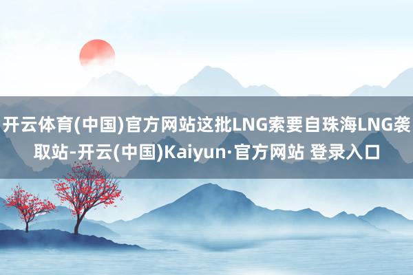 开云体育(中国)官方网站这批LNG索要自珠海LNG袭取站-开云(中国)Kaiyun·官方网站 登录入口