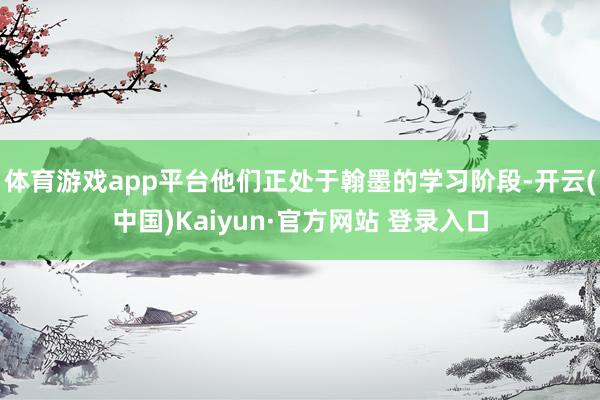 体育游戏app平台他们正处于翰墨的学习阶段-开云(中国)Kaiyun·官方网站 登录入口