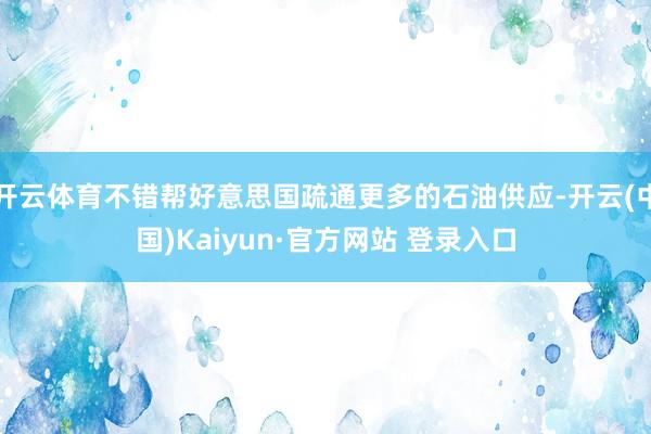 开云体育不错帮好意思国疏通更多的石油供应-开云(中国)Kaiyun·官方网站 登录入口