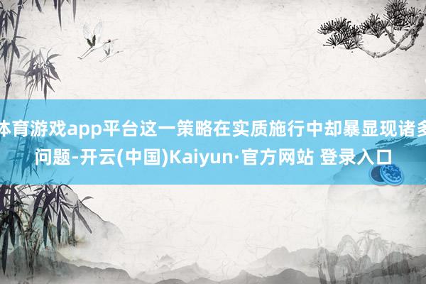 体育游戏app平台这一策略在实质施行中却暴显现诸多问题-开云(中国)Kaiyun·官方网站 登录入口