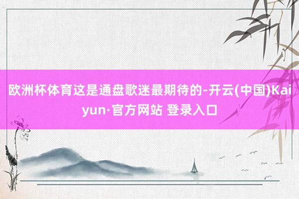 欧洲杯体育这是通盘歌迷最期待的-开云(中国)Kaiyun·官方网站 登录入口
