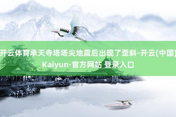 开云体育承天寺塔塔尖地震后出现了歪斜-开云(中国)Kaiyun·官方网站 登录入口