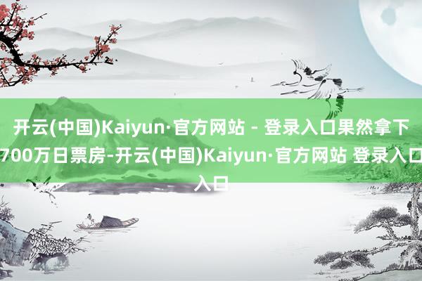 开云(中国)Kaiyun·官方网站 - 登录入口果然拿下700万日票房-开云(中国)Kaiyun·官方网站 登录入口