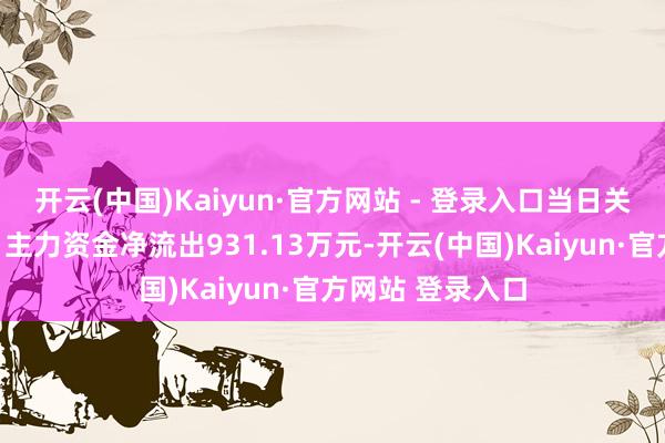 开云(中国)Kaiyun·官方网站 - 登录入口当日关爱点往返信息：主力资金净流出931.13万元-开云(中国)Kaiyun·官方网站 登录入口