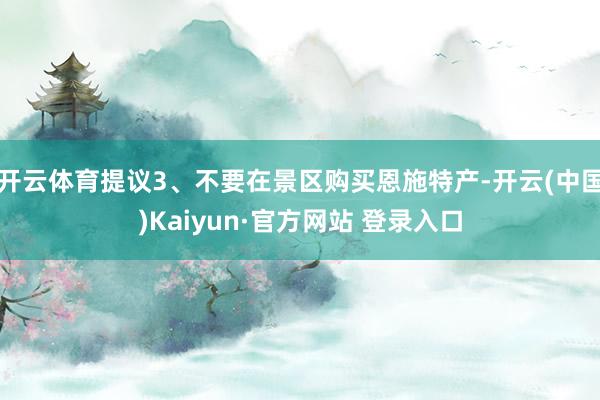 开云体育提议3、不要在景区购买恩施特产-开云(中国)Kaiyun·官方网站 登录入口