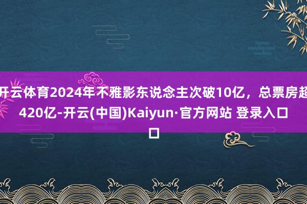开云体育2024年不雅影东说念主次破10亿，总票房超420亿-开云(中国)Kaiyun·官方网站 登录入口