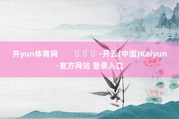 开yun体育网        			-开云(中国)Kaiyun·官方网站 登录入口