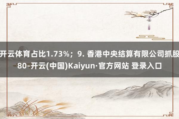 开云体育占比1.73%；9. 香港中央结算有限公司抓股80-开云(中国)Kaiyun·官方网站 登录入口