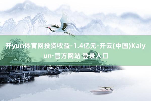 开yun体育网投资收益-1.4亿元-开云(中国)Kaiyun·官方网站 登录入口