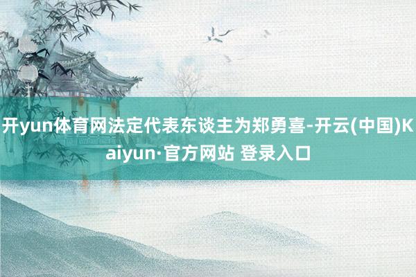 开yun体育网法定代表东谈主为郑勇喜-开云(中国)Kaiyun·官方网站 登录入口