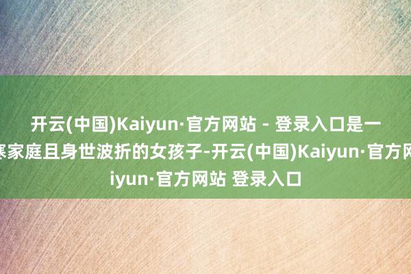 开云(中国)Kaiyun·官方网站 - 登录入口是一位出生于清寒家庭且身世波折的女孩子-开云(中国)Kaiyun·官方网站 登录入口