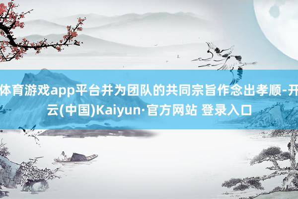 体育游戏app平台并为团队的共同宗旨作念出孝顺-开云(中国)Kaiyun·官方网站 登录入口