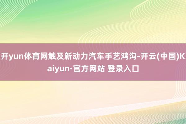 开yun体育网触及新动力汽车手艺鸿沟-开云(中国)Kaiyun·官方网站 登录入口