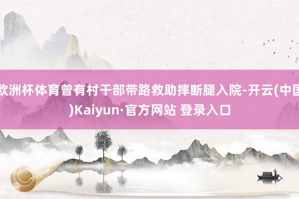 欧洲杯体育曾有村干部带路救助摔断腿入院-开云(中国)Kaiyun·官方网站 登录入口