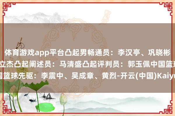 体育游戏app平台凸起男畅通员：李汉亭、巩晓彬凸起女畅通员：杨洁、苗立杰凸起阐述员：马清盛凸起评判员：郭玉佩中国篮球先驱：李震中、吴成章、黄烈-开云(中国)Kaiyun·官方网站 登录入口
