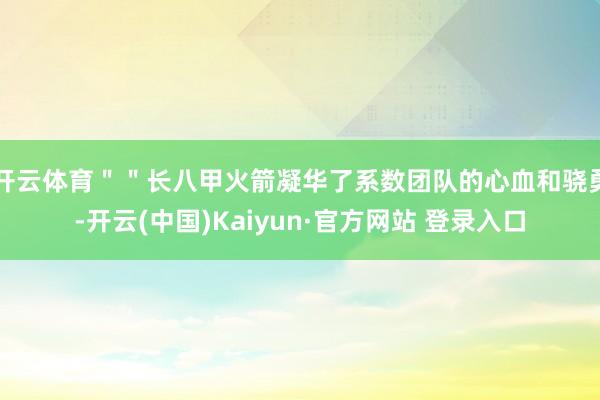 开云体育＂＂长八甲火箭凝华了系数团队的心血和骁勇-开云(中国)Kaiyun·官方网站 登录入口