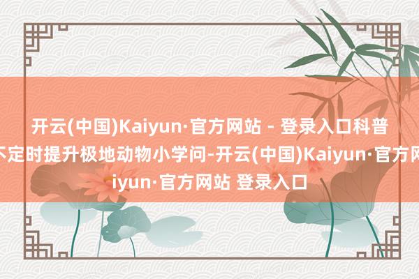 开云(中国)Kaiyun·官方网站 - 登录入口科普教师员全天不定时提升极地动物小学问-开云(中国)Kaiyun·官方网站 登录入口