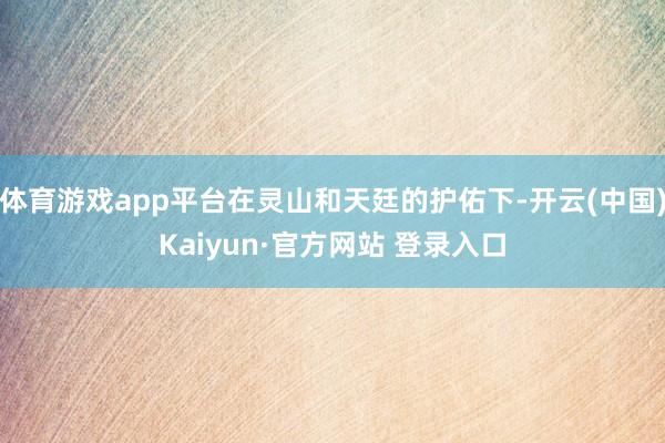 体育游戏app平台在灵山和天廷的护佑下-开云(中国)Kaiyun·官方网站 登录入口