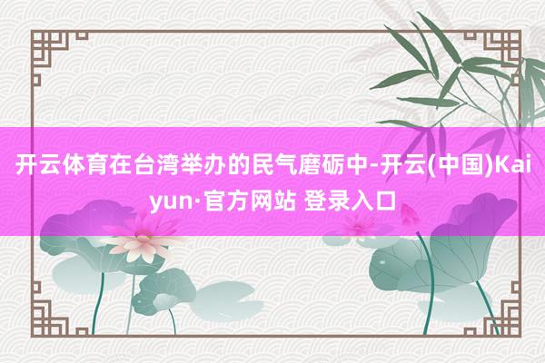 开云体育在台湾举办的民气磨砺中-开云(中国)Kaiyun·官方网站 登录入口