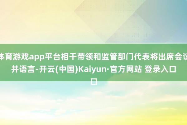 体育游戏app平台相干带领和监管部门代表将出席会议并语言-开云(中国)Kaiyun·官方网站 登录入口