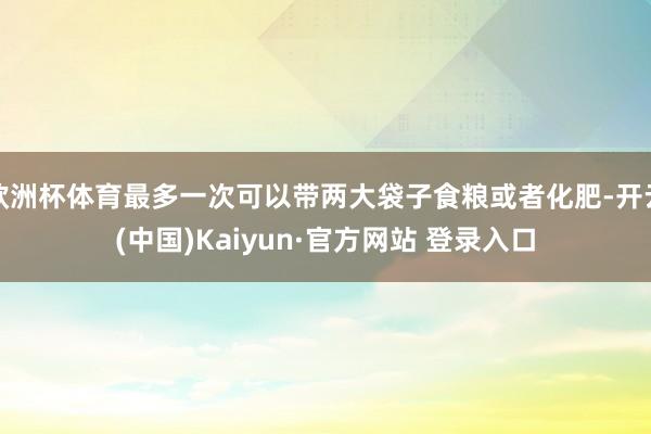 欧洲杯体育最多一次可以带两大袋子食粮或者化肥-开云(中国)Kaiyun·官方网站 登录入口