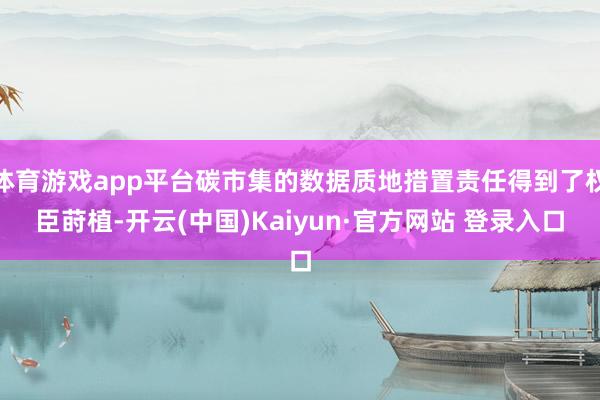 体育游戏app平台碳市集的数据质地措置责任得到了权臣莳植-开云(中国)Kaiyun·官方网站 登录入口