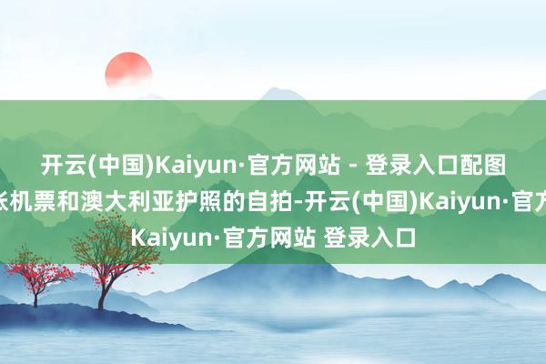 开云(中国)Kaiyun·官方网站 - 登录入口配图是我方拿着一张机票和澳大利亚护照的自拍-开云(中国)Kaiyun·官方网站 登录入口