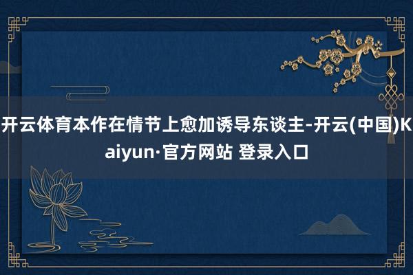 开云体育本作在情节上愈加诱导东谈主-开云(中国)Kaiyun·官方网站 登录入口