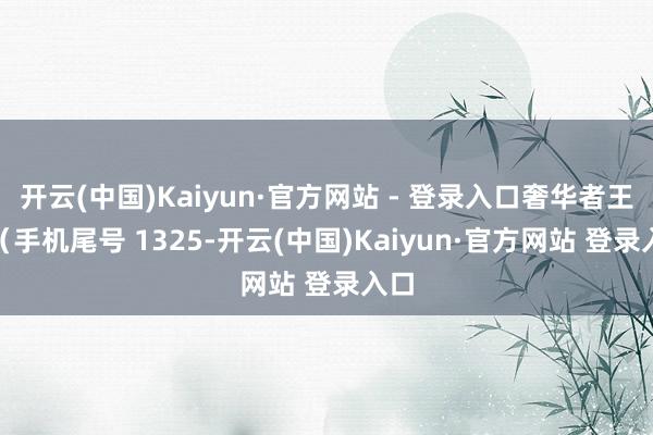 开云(中国)Kaiyun·官方网站 - 登录入口奢华者王**（手机尾号 1325-开云(中国)Kaiyun·官方网站 登录入口