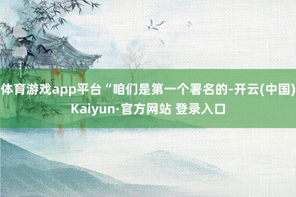 体育游戏app平台“咱们是第一个署名的-开云(中国)Kaiyun·官方网站 登录入口