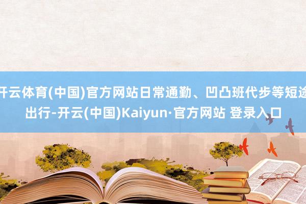 开云体育(中国)官方网站日常通勤、凹凸班代步等短途出行-开云(中国)Kaiyun·官方网站 登录入口