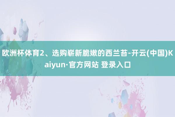 欧洲杯体育2、选购崭新脆嫩的西兰苔-开云(中国)Kaiyun·官方网站 登录入口