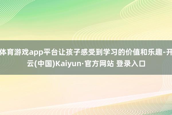 体育游戏app平台让孩子感受到学习的价值和乐趣-开云(中国)Kaiyun·官方网站 登录入口
