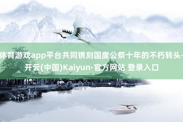 体育游戏app平台共同镌刻国度公祭十年的不朽转头-开云(中国)Kaiyun·官方网站 登录入口
