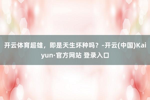 开云体育超雄，即是天生坏种吗？-开云(中国)Kaiyun·官方网站 登录入口