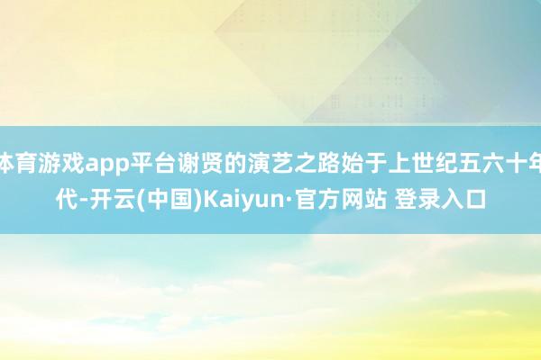 体育游戏app平台谢贤的演艺之路始于上世纪五六十年代-开云(中国)Kaiyun·官方网站 登录入口
