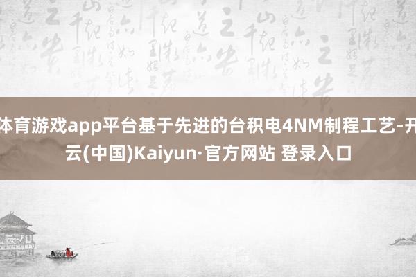 体育游戏app平台基于先进的台积电4NM制程工艺-开云(中国)Kaiyun·官方网站 登录入口