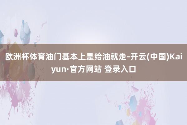 欧洲杯体育油门基本上是给油就走-开云(中国)Kaiyun·官方网站 登录入口