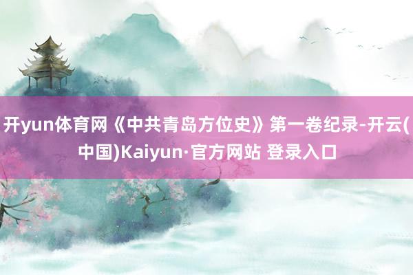 开yun体育网　　《中共青岛方位史》第一卷纪录-开云(中国)Kaiyun·官方网站 登录入口